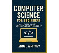 Computer Science for Beginners: A Simple and Clear Guide to Understanding Technology (Computer Science Learning Path)