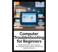 Computer Troubleshooting for Beginners: Simple Solutions for Slow Computers, Wi-Fi Problems, System Crashes, Malware, and Laptop Maintenance