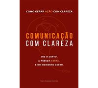 Comunicação com Clareza: Como comunicar com clareza, gerar ação e dizer o certo à pessoa certa no momento certo
