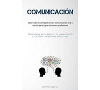 Comunicación: Desarrollar la competencia en comunicación oral y escrita para lograr el avance profesional (Estrategias para mejorar la comunicación y cultivar relaciones auténticas)