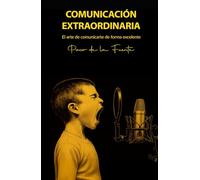 COMUNICACIÓN EXTRAORDINARIA: El arte de comunicarte de forma excelente para conseguir los mejores resultados