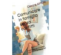 Comunicare in famiglia senza conflitti: Ascolto, dialogo e rispetto reciproco tra genitori e figli (Crescere insieme - Strumenti per genitori consapevoli)