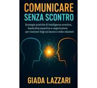 Comunicare Senza Scontro: Strategie pratiche di intelligenza emotiva, leadership assertiva e negoziazione per risolvere litigi sul lavoro e nelle relazioni.