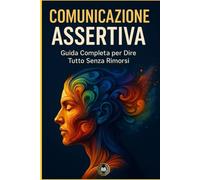 Comunicazione Assertiva: Guida Completa per Dire Tutto Senza Rimorsi