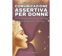 Comunicazione assertiva per donne: Guida Pratica con Esercizi e Tecniche per Stabilire Confini Sani, Gestire Critiche e Comunicare con Sicurezza nelle ... e sul Lavoro (Comunicazione Consapevole)