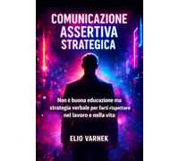 Comunicazione Assertiva Strategica: Non è buona educazione ma strategia verbale per farti rispettare nel lavoro e nella vita