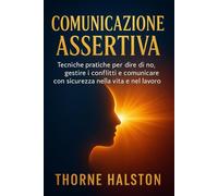 Comunicazione Assertiva: Tecniche pratiche per dire di no, gestire i conflitti e comunicare con sicurezza nella vita e nel lavoro (Mindset e Resilienza, Strumenti per la Felicità Quotidiana)