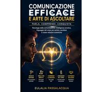 Comunicazione efficace e arte di ascoltare: parla, comprendi, conquista: Psicologia della comunicazione, intelligenza emotiva, linguaggio del corpo per parlare, ascoltare e creare relazioni autentiche