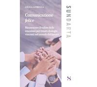 Comunicazione felice. Riconoscere il valore delle emozioni per creare dialoghi vincenti nel mondo del lavoro (Sundarta)