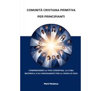 Comunità cristiana primitiva per principianti: Comprendere la vita condivisa, la cura reciproca e gli insegnamenti per la Chiesa di oggi.