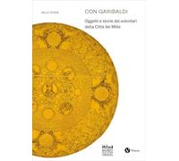 Con Garibaldi. Oggetti e storie dei volontari della Città dei Mille (Mille storie)