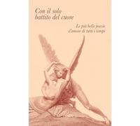 Con il solo battito del cuore. Le più belle poesie d'amore di tutti i tempi
