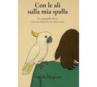 Con le ali sulla mia spalla: Un pappagallo libero, una casa distrutta, un amore vero (trame d'incontro)