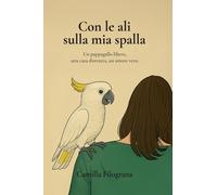 Con le ali sulla mia spalla: Un pappagallo libero, una casa distrutta, un amore vero (trame d'incontro)