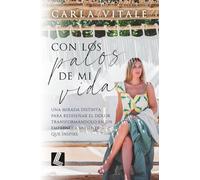 Con los palos de mi vida: Una mirada distinta para rediseñar el dolor transformándolo en un emprender valiente que inspire