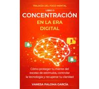Concentración en la era digital: Cómo proteger tu mente del exceso de estímulos, controlar la tecnología y recuperar tu claridad (TRILOGÍA DEL FOCO MENTAL)