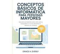Conceptos básicos de informática para personas mayores: Guía para principiantes sobre cómo usar la computadora, el correo electrónico e Internet con confianza