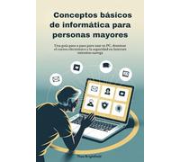 Conceptos básicos de informática para personas mayores: Una guía paso a paso para usar su PC, dominar el correo electrónico y la seguridad en Internet mientras navega