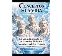 Conceptos de La Vida: La Vida Analizada por Los Grandes Filósofos y Pensadores de La Historia