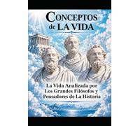 Conceptos de La Vida: La Vida Analizada por Los Grandes Filósofos y Pensadores de La Historia