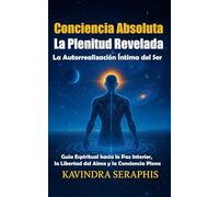 CONCIENCIA ABSOLUTA: LA PLENITUD REVELADA: La Autorrealización Íntima del Ser. Guía Espiritual hacia la Paz Interior, la Libertad del Alma y la ... y la Integración de la Conciencia.)
