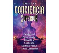 Conciencia Superior: Despierta el poder interior, expande la conciencia espiritual y eleva la vida consciente