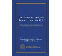 Conciliation act, 1896, and Industrial courts act, 1919: Report on conciliation and arbitration including particulars of proceedings under the ... the Restoration of pre-war practices act,...
