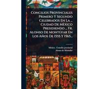 Concilios Provinciales Primero Y Segundo Celebrados En La ... Ciudad De Mèxico Presidiendo ... Fr. Alonso De Montðfar En Los Años De 1555 Y 1565...
