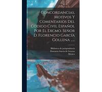 Concordancias, Motivos Y Comentarios Del Codigo Civil Español Por El Excmo. Señor D. Florencio García Gollena ......