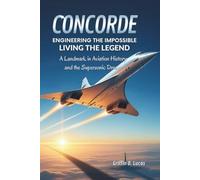 Concorde: Engineering the Impossible, Living the Legend: A Landmark in Aviation History and the Supersonic Dream