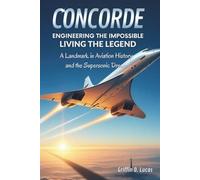 Concorde: Engineering the Impossible, Living the Legend: A Landmark in Aviation History and the Supersonic Dream