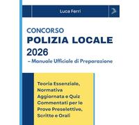Concorso Polizia Locale 2026 - Manuale Ufficiale di Preparazione: Teoria Essenziale, Normativa Aggiornata e Quiz Commentati per le Prove Preselettive, Scritte e Orali