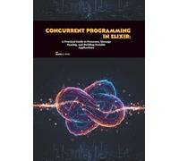 Concurrent Programming in Elixir: A Practical Guide to Processes, Message Passing, and Building Scalable Applications