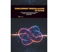 Concurrent Programming in Elixir: A Practical Guide to Processes, Message Passing, and Building Scalable Applications
