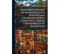 Concurso Literario En Honor De Santa Rosa De Lima Celebrado En Esta Ciudad En El Tercer Centenario De Su Nacimiento
