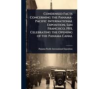 Condensed Facts Concerning the Panama-Pacific International Exposition, San Francisco, 1915, Celebrating the Opening of the Panama Canal