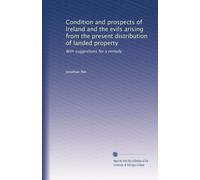 Condition and prospects of Ireland and the evils arising from the present distribution of landed property: With suggestions for a remedy