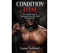 CONDITION HIM: The Complete Guide to Programming Your Man's Body, Mind, and Desire (TRAIN HIM)