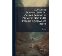 Conduite Scandaleuse Du ClergÃ(c) Depuis Les Premiers Siècles De L'Ã(c)glise Jusqu'a Nos Jours