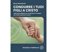 Condurre i tuoi figli a Cristo. Indicazioni bibliche per condividere il Vangelo con verità, pazienza e amore (Bussola famiglia)