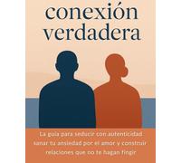 Conexión Verdadera: La guía para seducir con autenticidad, sanar tu ansiedad por el amor y construir relaciones que no te hagan fingir