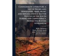 Confederate Literature; a List of Books and Newspapers, Maps, Music and Miscellaneous Matter Printed in the South During the Confederacy, Nowin the Boston Athenaeum