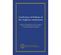 Conference of bishops of the Anglican communion: holden at Lambeth Palace, July 5 to August 7, 1920. Encyclical letter from the bishops, with the resolutions and reports