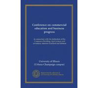 Conference on commercial education and business progress: in connection with the dedication of the Commerce Building, April sixteen and seventeen, nineteen hundred and thirteen