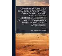 Conferencia Sobre O Sul De Angola a Proposito Das Operações Militares No Cuamato Feita Na Sociedade De Geographia De Lisboa Pelo Governador Da Huilla JosÃ(c) Augusto Alves Roçadas
