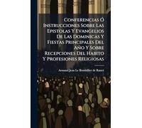 Conferencias Ã" Instrucciones Sobre Las Epistolas Y Evangelios De Las Dominicas Y Fiestas Principales Del Año Y Sobre Recepciones Del Habito Y Profesiones Religiosas