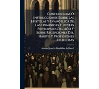 Conferencias Ã" Instrucciones Sobre Las Epistolas Y Evangelios De Las Dominicas Y Fiestas Principales Del Año Y Sobre Recepciones Del Habito Y Profesiones Religiosas