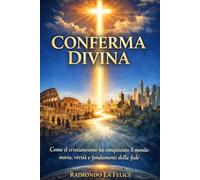 CONFERMA DIVINA: Come il cristianesimo ha conquistato il mondo: storia, verità e fondamenti della fede