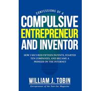 Confessions of a Compulsive Entrepreneur and Inventor: How I secured Fifteen Patents, Started Ten Companies and Became a Pioneer on the Internet