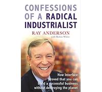 Confessions of a Radical Industrialist: How Interface proved that you can build a successful business without destroying the planet